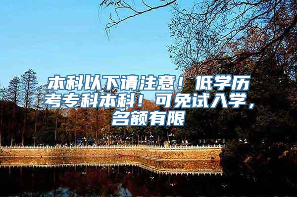 本科以下请注意！低学历考专科本科！可免试入学，名额有限