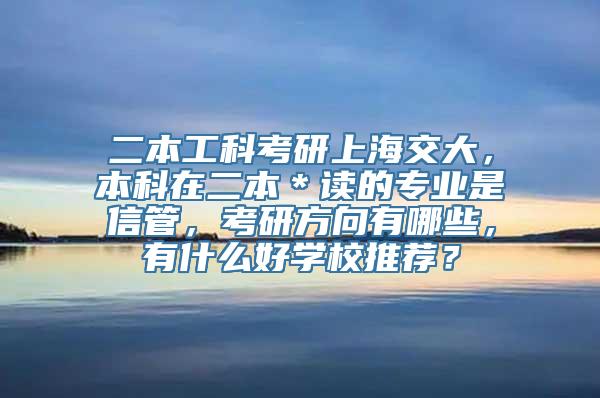 二本工科考研上海交大，本科在二本＊读的专业是信管，考研方向有哪些，有什么好学校推荐？