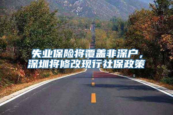 失业保险将覆盖非深户，深圳将修改现行社保政策
