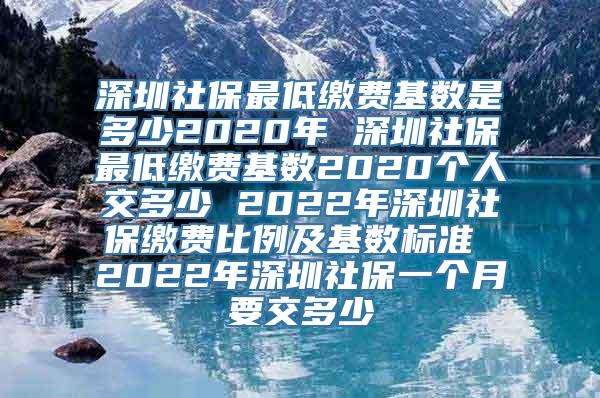 深圳社保最低缴费基数是多少2020年 深圳社保最低缴费基数2020个人交多少 2022年深圳社保缴费比例及基数标准 2022年深圳社保一个月要交多少