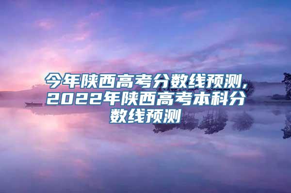 今年陕西高考分数线预测,2022年陕西高考本科分数线预测