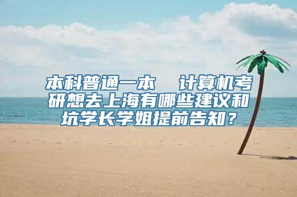 本科普通一本  计算机考研想去上海有哪些建议和坑学长学姐提前告知？