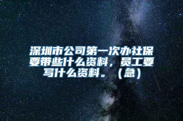 深圳市公司第一次办社保要带些什么资料，员工要写什么资料。（急）