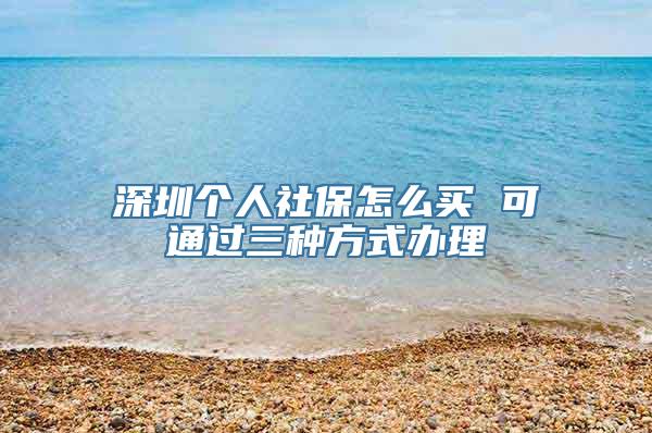 深圳个人社保怎么买 可通过三种方式办理