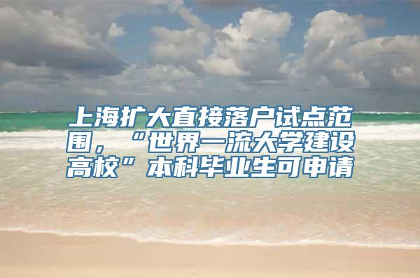 上海扩大直接落户试点范围，“世界一流大学建设高校”本科毕业生可申请