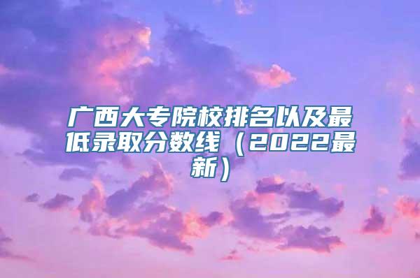广西大专院校排名以及最低录取分数线（2022最新）