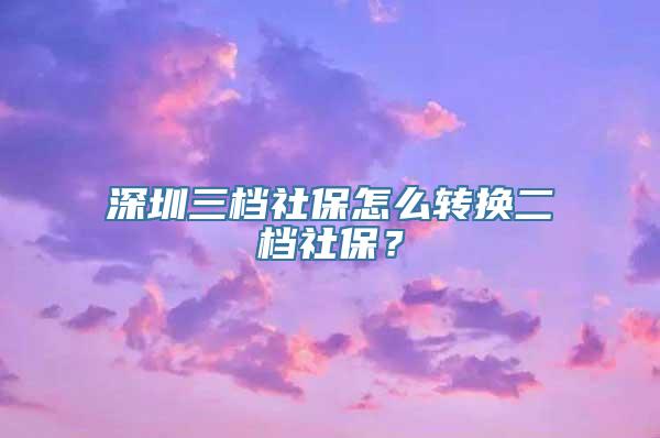 深圳三档社保怎么转换二档社保？