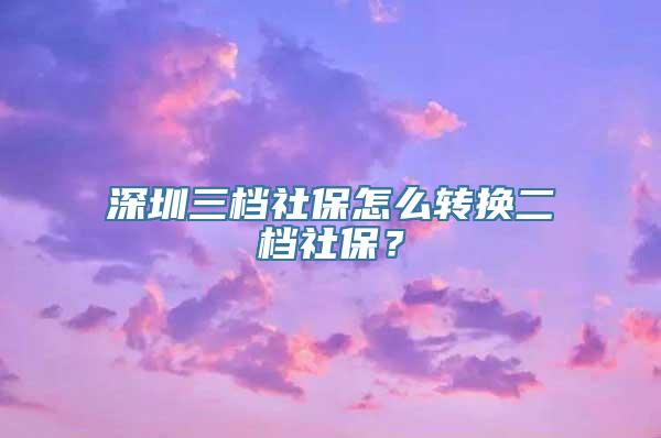 深圳三档社保怎么转换二档社保？