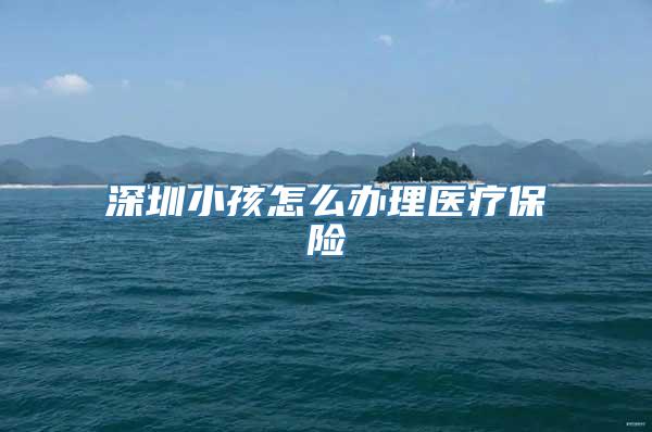 深圳小孩怎么办理医疗保险