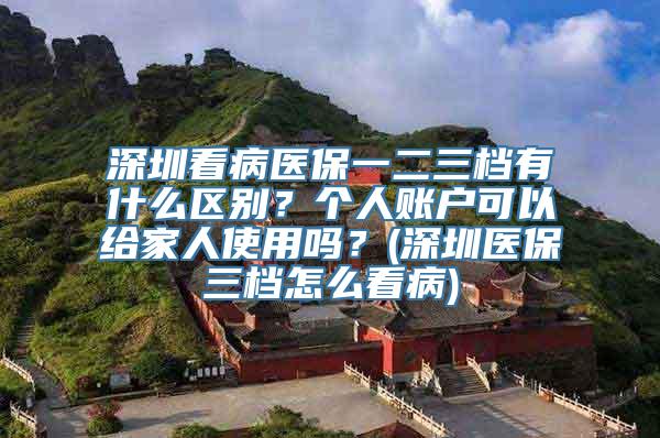 深圳看病医保一二三档有什么区别？个人账户可以给家人使用吗？(深圳医保三档怎么看病)