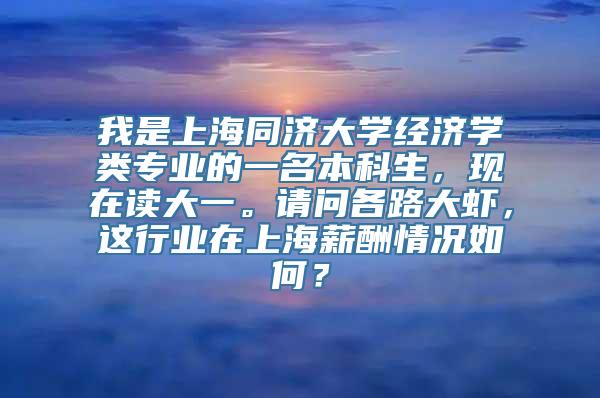 我是上海同济大学经济学类专业的一名本科生，现在读大一。请问各路大虾，这行业在上海薪酬情况如何？