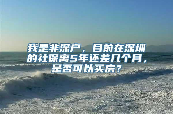 我是非深户，目前在深圳的社保离5年还差几个月，是否可以买房？