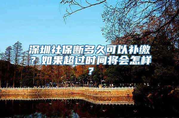 深圳社保断多久可以补缴？如果超过时间将会怎样？