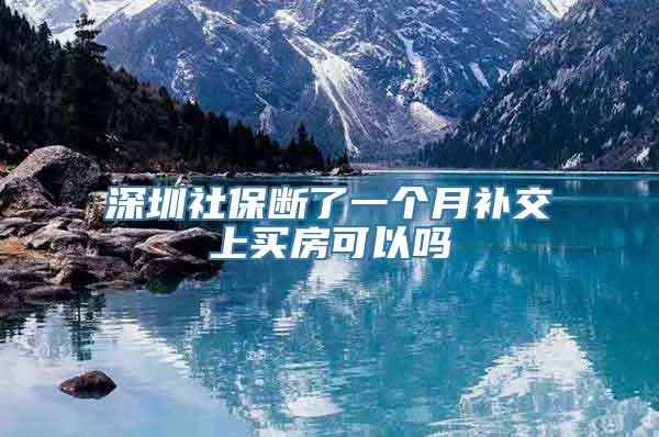 深圳社保断了一个月补交上买房可以吗