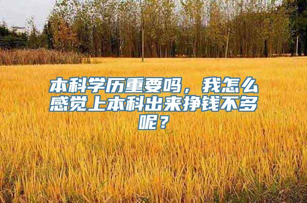 本科学历重要吗，我怎么感觉上本科出来挣钱不多呢？