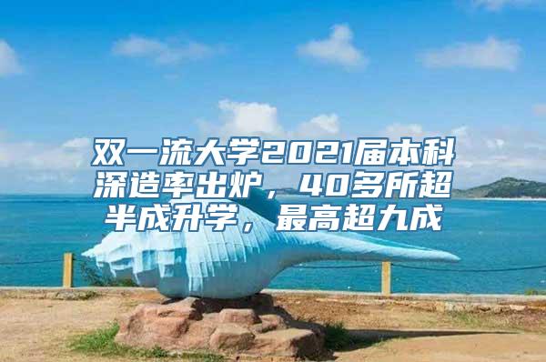 双一流大学2021届本科深造率出炉，40多所超半成升学，最高超九成