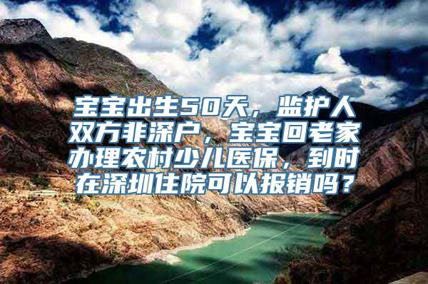 宝宝出生50天，监护人双方非深户，宝宝回老家办理农村少儿医保，到时在深圳住院可以报销吗？