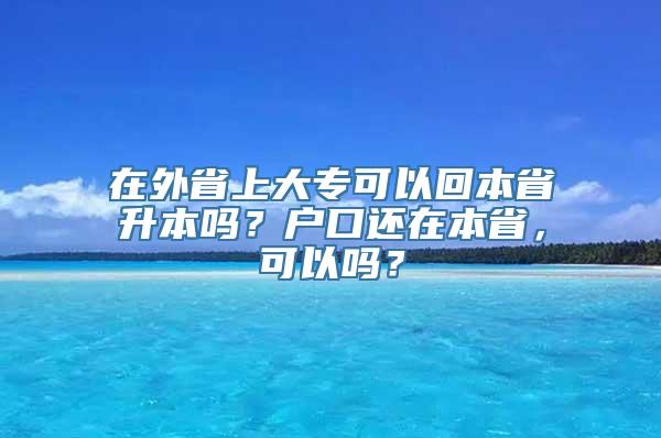 在外省上大专可以回本省升本吗？户口还在本省，可以吗？