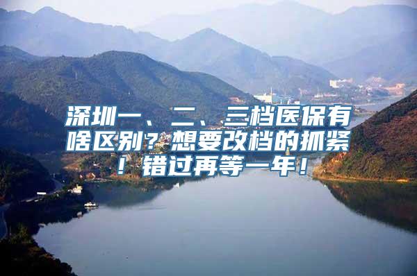 深圳一、二、三档医保有啥区别？想要改档的抓紧！错过再等一年！