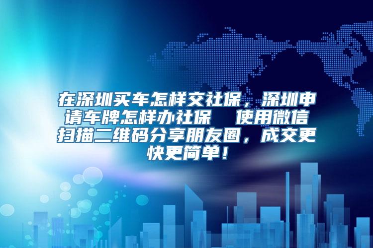 在深圳买车怎样交社保，深圳申请车牌怎样办社保  使用微信扫描二维码分享朋友圈，成交更快更简单！