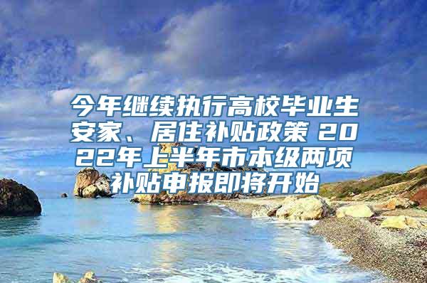 今年继续执行高校毕业生安家、居住补贴政策　2022年上半年市本级两项补贴申报即将开始