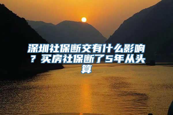 深圳社保断交有什么影响？买房社保断了5年从头算