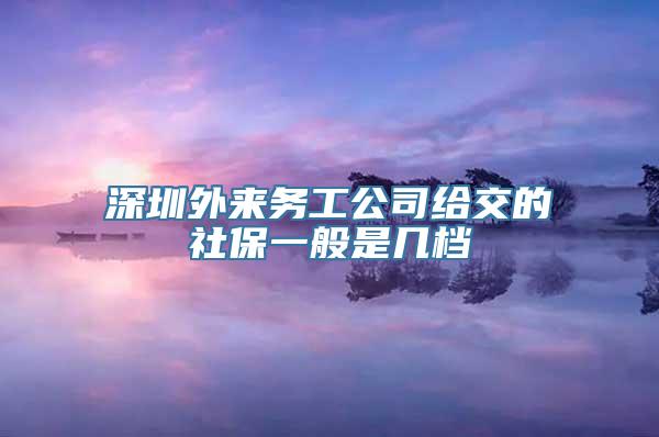 深圳外来务工公司给交的社保一般是几档