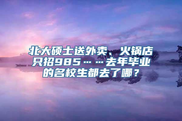 北大硕士送外卖、火锅店只招985……去年毕业的名校生都去了哪？