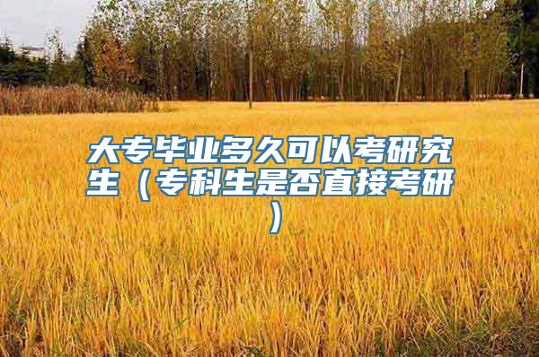 大专毕业多久可以考研究生（专科生是否直接考研）