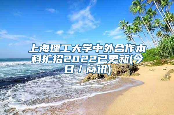 上海理工大学中外合作本科扩招2022已更新(今日／商讯)