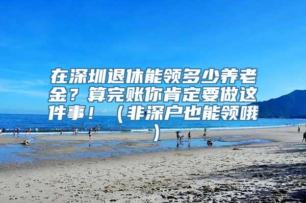 在深圳退休能领多少养老金？算完账你肯定要做这件事！（非深户也能领哦）