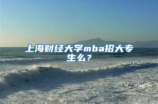 上海财经大学mba招大专生么？