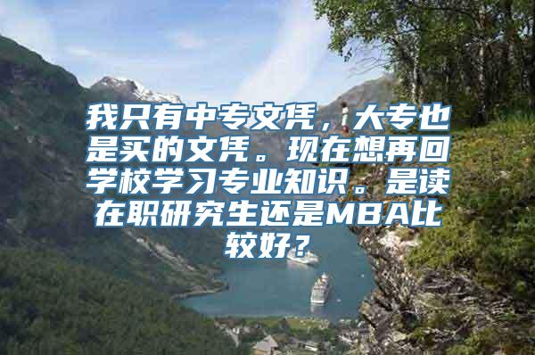 我只有中专文凭，大专也是买的文凭。现在想再回学校学习专业知识。是读在职研究生还是MBA比较好？