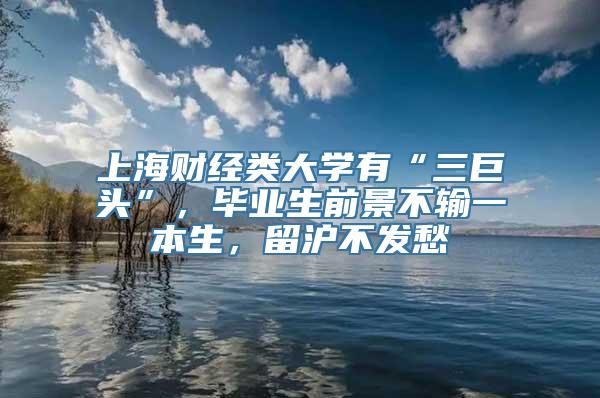 上海财经类大学有“三巨头”，毕业生前景不输一本生，留沪不发愁