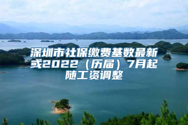深圳市社保缴费基数最新或2022（历届）7月起随工资调整