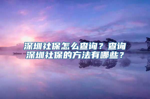 深圳社保怎么查询？查询深圳社保的方法有哪些？