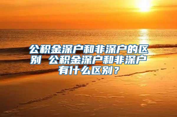 公积金深户和非深户的区别 公积金深户和非深户有什么区别？