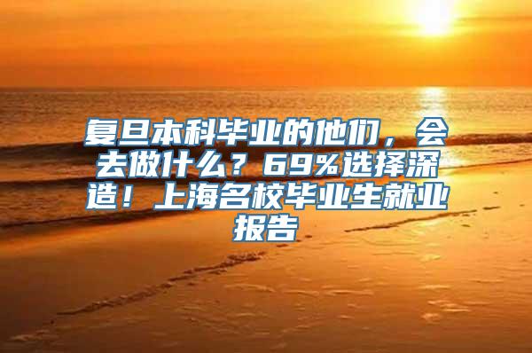 复旦本科毕业的他们，会去做什么？69%选择深造！上海名校毕业生就业报告→