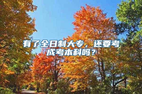 有了全日制大专，还要考成考本科吗？