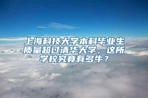 上海科技大学本科毕业生质量超过清华大学，这所学校究竟有多牛？