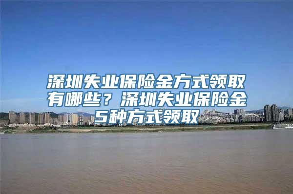 深圳失业保险金方式领取有哪些？深圳失业保险金5种方式领取