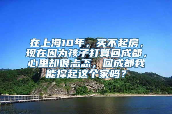 在上海10年，买不起房，现在因为孩子打算回成都，心里却很忐忑，回成都我能撑起这个家吗？