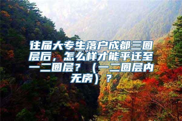 往届大专生落户成都三圈层后，怎么样才能平迁至一二圈层？（一二圈层内无房）？
