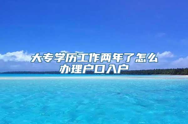 大专学历工作两年了怎么办理户口入户