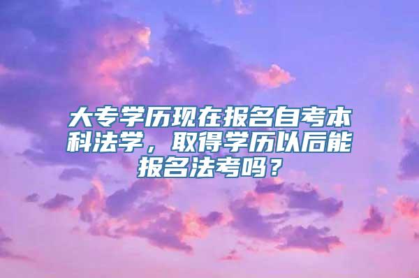 大专学历现在报名自考本科法学，取得学历以后能报名法考吗？