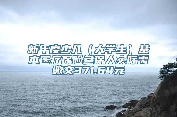 新年度少儿（大学生）基本医疗保险参保人实际需缴交371.64元