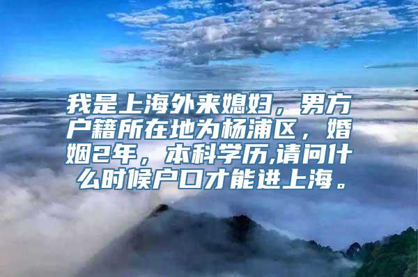 我是上海外来媳妇，男方户籍所在地为杨浦区，婚姻2年，本科学历,请问什么时候户口才能进上海。
