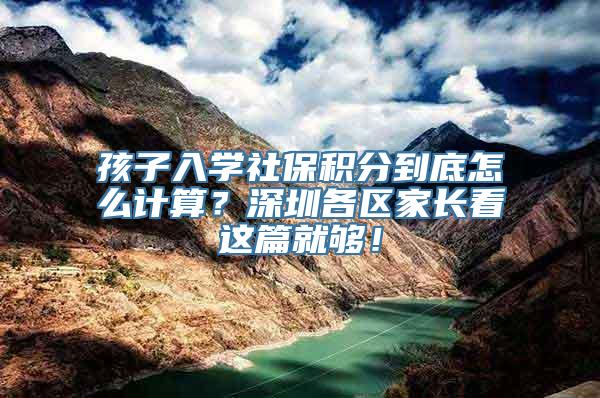孩子入学社保积分到底怎么计算？深圳各区家长看这篇就够！
