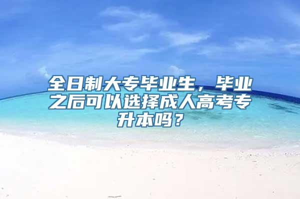 全日制大专毕业生，毕业之后可以选择成人高考专升本吗？