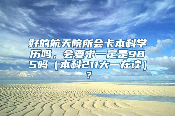 好的航天院所会卡本科学历吗，会要求一定是985吗（本科211大一在读）？